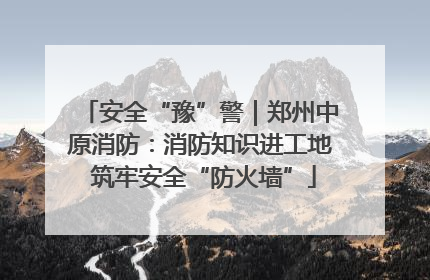 安全“豫”警｜郑州中原消防：消防知识进工地 筑牢安全“防火墙”