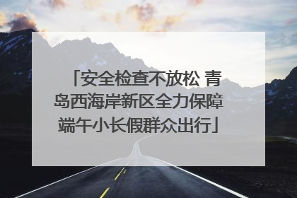 安全检查不放松 青岛西海岸新区全力保障端午小长假群众出行