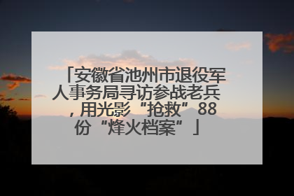 安徽省池州市退役军人事务局寻访参战老兵，用光影“抢救”88份“烽火档案”