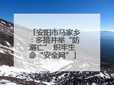 安阳市马家乡：多措并举“防溺亡” 织牢生命“安全网”