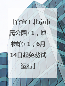官宣！北京市属公园+1，博物馆+1，6月14日起免费试运行