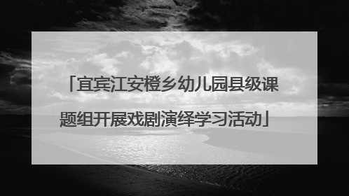 宜宾江安橙乡幼儿园县级课题组开展戏剧演绎学习活动
