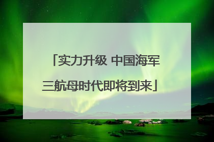 实力升级 中国海军三航母时代即将到来