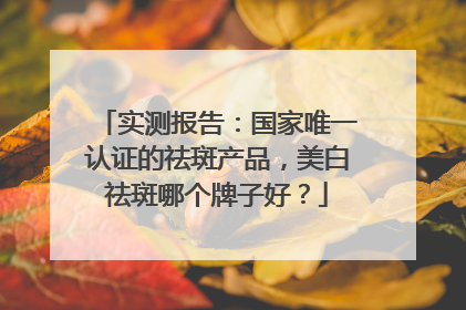 实测报告：国家唯一认证的祛斑产品，美白祛斑哪个牌子好？