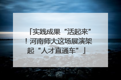 实践成果“活起来”！河南师大这场展演架起“人才直通车”