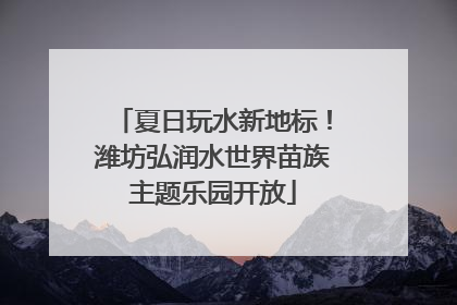 夏日玩水新地标！潍坊弘润水世界苗族主题乐园开放