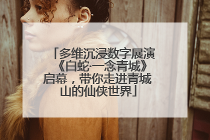 多维沉浸数字展演《白蛇·一念青城》启幕，带你走进青城山的仙侠世界