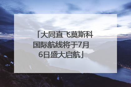 大同直飞莫斯科国际航线将于7月6日盛大启航