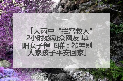 大雨中“拦窨救人”2小时感动众网友 阜阳女子程飞群：希望别人家孩子平安回家