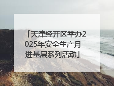 天津经开区举办2025年安全生产月进基层系列活动