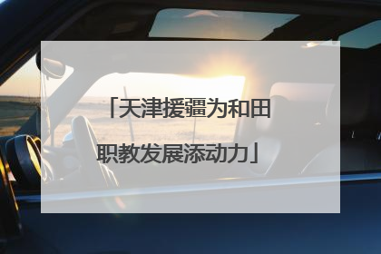 天津援疆为和田职教发展添动力