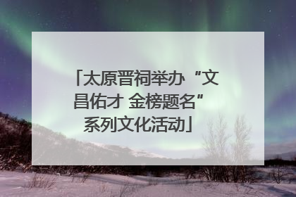 太原晋祠举办“文昌佑才 金榜题名”系列文化活动