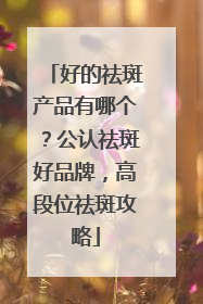 好的祛斑产品有哪个？公认祛斑好品牌，高段位祛斑攻略