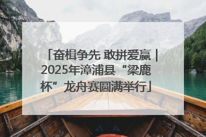 奋楫争先 敢拼爱赢｜2025年漳浦县“梁鹿杯”龙舟赛圆满举行