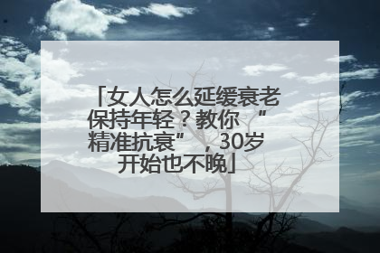 女人怎么延缓衰老保持年轻？教你 “精准抗衰”，30岁开始也不晚