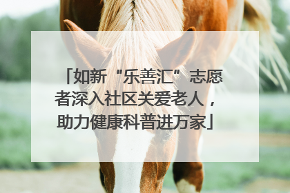 如新“乐善汇”志愿者深入社区关爱老人，助力健康科普进万家