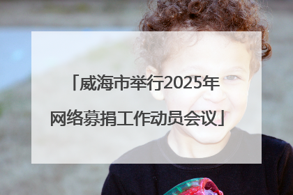 威海市举行2025年网络募捐工作动员会议