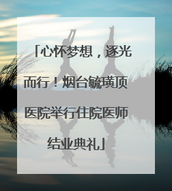 心怀梦想，逐光而行！烟台毓璜顶医院举行住院医师结业典礼