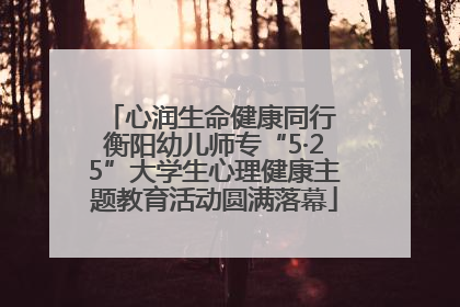 心润生命健康同行 衡阳幼儿师专“5·25”大学生心理健康主题教育活动圆满落幕