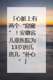 心脏上有两个“窟窿”！安徽省儿童医院为13岁唐氏患儿“补心”