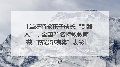 当好特教孩子成长“引路人”，全国21名特教教师获“博爱塑魂奖”表彰