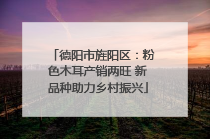 德阳市旌阳区：粉色木耳产销两旺 新品种助力乡村振兴