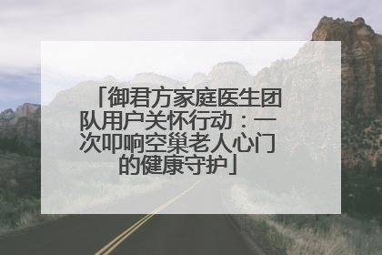 御君方家庭医生团队用户关怀行动：一次叩响空巢老人心门的健康守护