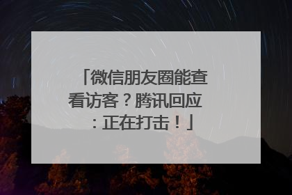 微信朋友圈能查看访客？腾讯回应：正在打击！