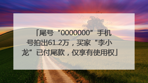尾号“0000000”手机号拍出61.2万，买家“李小龙”已付尾款，仅享有使用权