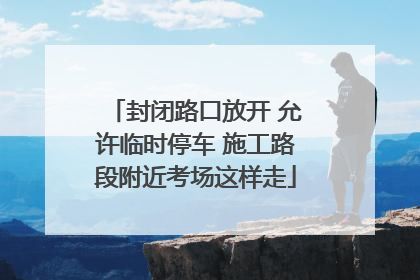 封闭路口放开 允许临时停车 施工路段附近考场这样走