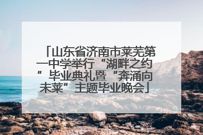 山东省济南市莱芜第一中学举行“湖畔之约”毕业典礼暨“奔涌向未莱”主题毕业晚会