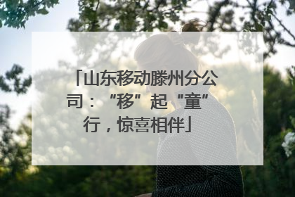 山东移动滕州分公司：“移”起“童”行，惊喜相伴