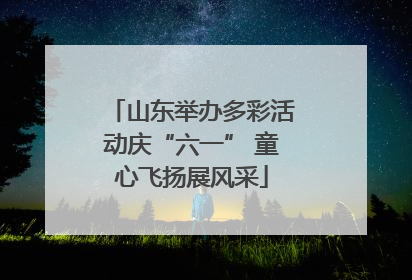 山东举办多彩活动庆“六一” 童心飞扬展风采