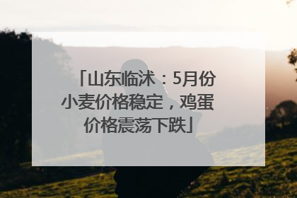 山东临沭：5月份小麦价格稳定，鸡蛋价格震荡下跌