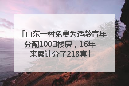 山东一村免费为适龄青年分配100㎡楼房，16年来累计分了218套