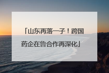 山东再落一子！跨国药企在鲁合作再深化