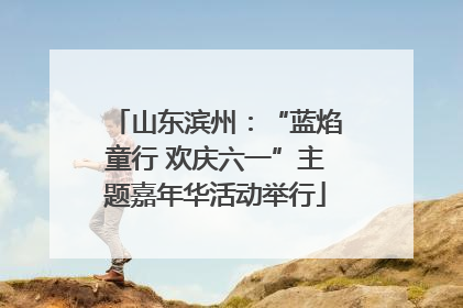 山东滨州：“蓝焰童行 欢庆六一”主题嘉年华活动举行