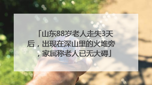 山东88岁老人走失3天后，出现在深山里的火堆旁，家属称老人已无大碍
