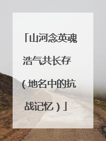 山河念英魂 浩气共长存（地名中的抗战记忆）