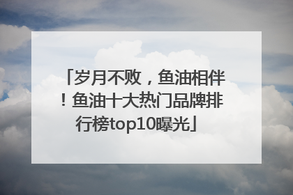 岁月不败，鱼油相伴！鱼油十大热门品牌排行榜top10曝光
