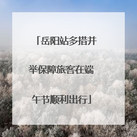 岳阳站多措并举保障旅客在端午节顺利出行