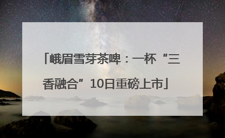 峨眉雪芽茶啤：一杯“三香融合”10日重磅上市