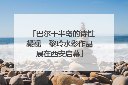 巴尔干半岛的诗性凝视—黎玲水彩作品展在西安启幕