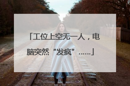 工位上空无一人，电脑突然“发疯”……