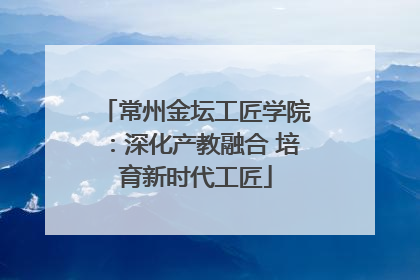 常州金坛工匠学院：深化产教融合 培育新时代工匠