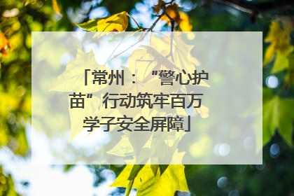 常州：“警心护苗”行动筑牢百万学子安全屏障