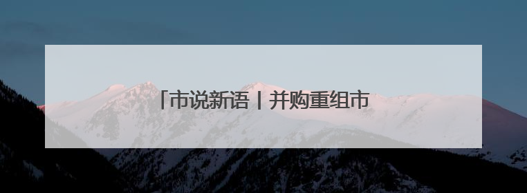 市说新语丨并购重组市场活力持续得到释放