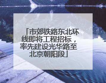 市郊铁路东北环线即将工程招标，率先建设光华路至北京朝阳段