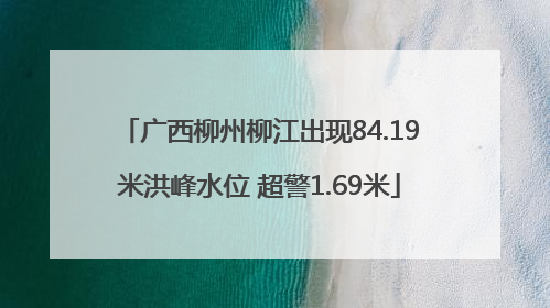 广西柳州柳江出现84.19米洪峰水位 超警1.69米