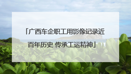 广西车企职工用影像记录近百年历史 传承工运精神
